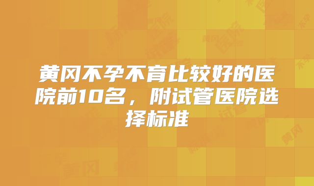 黄冈不孕不育比较好的医院前10名，附试管医院选择标准