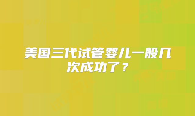 美国三代试管婴儿一般几次成功了？