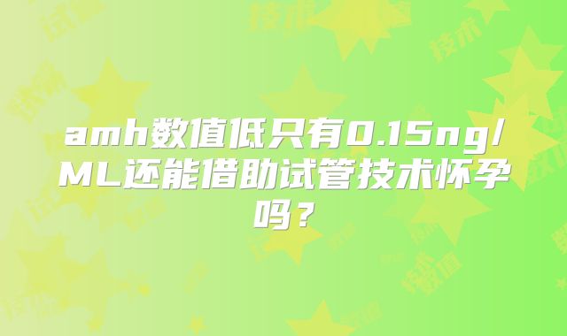 amh数值低只有0.15ng/ML还能借助试管技术怀孕吗？