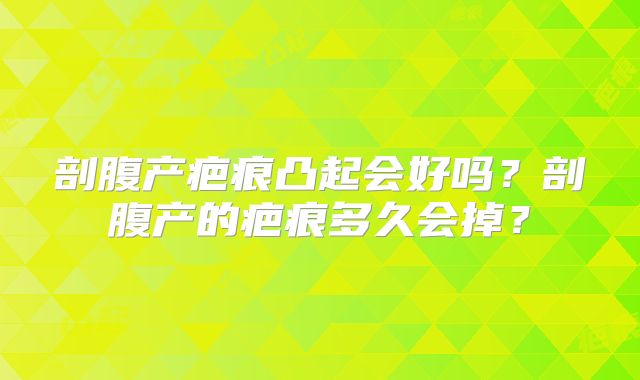 剖腹产疤痕凸起会好吗？剖腹产的疤痕多久会掉？
