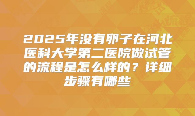 2025年没有卵子在河北医科大学第二医院做试管的流程是怎么样的?详细步骤有哪些
