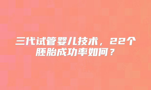 三代试管婴儿技术，22个胚胎成功率如何？