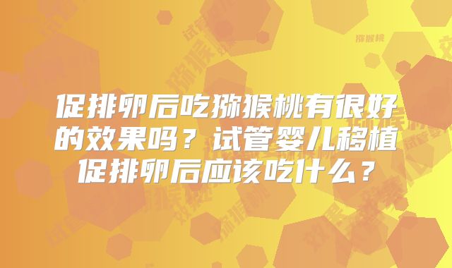促排卵后吃猕猴桃有很好的效果吗？试管婴儿移植促排卵后应该吃什么？