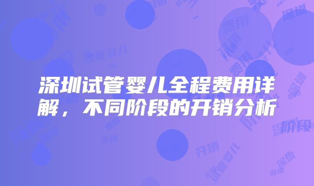深圳试管婴儿全程费用详解,不同阶段的开销分析