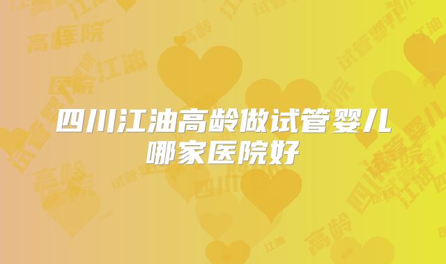 四川江油高龄做试管婴儿哪家医院好