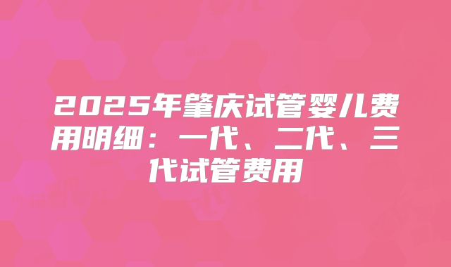 2025年肇庆试管婴儿费用明细：一代、二代、三代试管费用