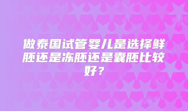 做泰国试管婴儿是选择鲜胚还是冻胚还是囊胚比较好？