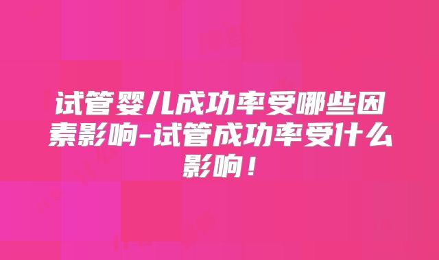 试管婴儿成功率受哪些因素影响-试管成功率受什么影响！