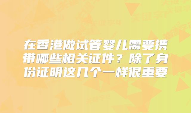 在香港做试管婴儿需要携带哪些相关证件?除了身份证明这几个一样很重要