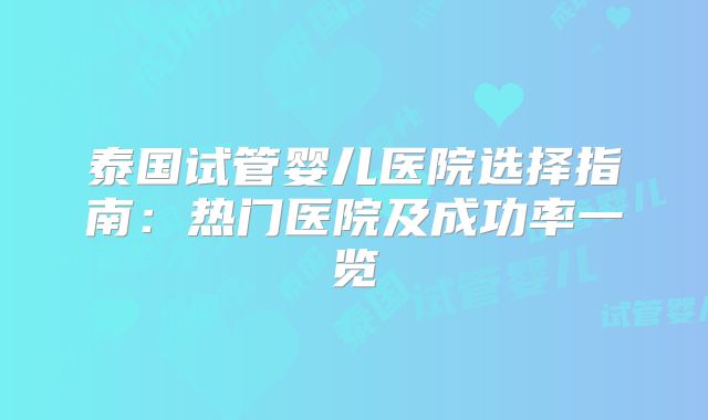 泰国试管婴儿医院选择指南：热门医院及成功率一览