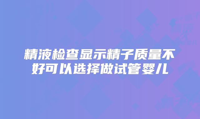 精液检查显示精子质量不好可以选择做试管婴儿