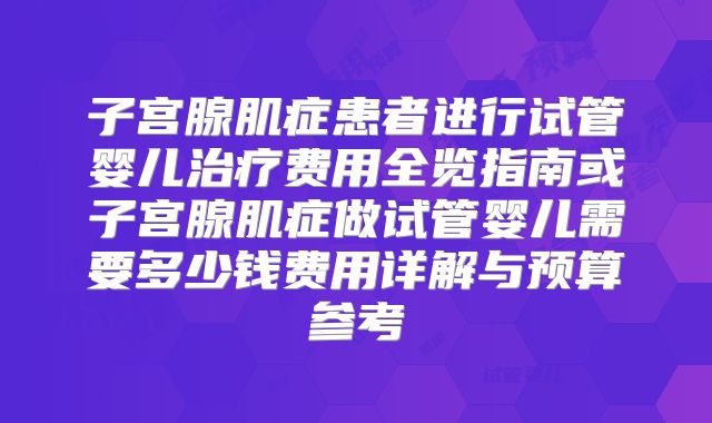 子宫腺肌症患者进行试管婴儿治疗费用全览指南或子宫腺肌症做试管婴儿需要多少钱费用详解与预算参考
