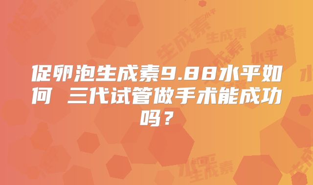 促卵泡生成素9.88水平如何 三代试管做手术能成功吗？