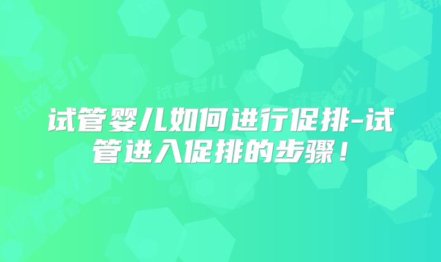 试管婴儿如何进行促排-试管进入促排的步骤！
