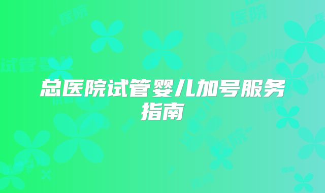 总医院试管婴儿加号服务指南