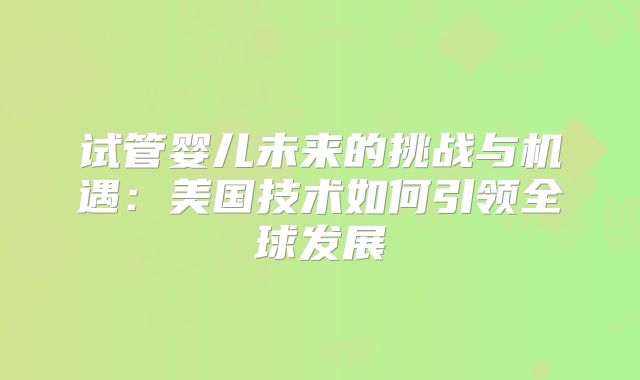 试管婴儿未来的挑战与机遇:美国技术如何引领全球发展