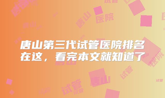 唐山第三代试管医院排名在这，看完本文就知道了