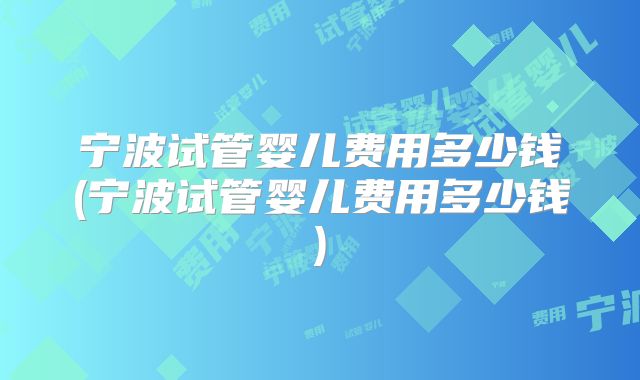 宁波试管婴儿费用多少钱(宁波试管婴儿费用多少钱)