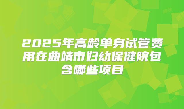 2025年高龄单身试管费用在曲靖市妇幼保健院包含哪些项目