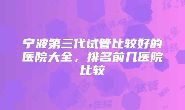 宁波第三代试管比较好的医院大全，排名前几医院比较