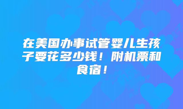 在美国办事试管婴儿生孩子要花多少钱!附机票和食宿!