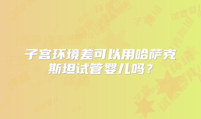 子宫环境差可以用哈萨克斯坦试管婴儿吗？