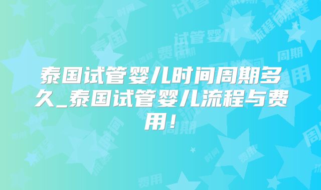 泰国试管婴儿时间周期多久_泰国试管婴儿流程与费用！