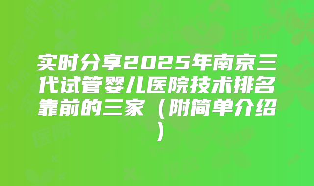 实时分享2025年南京三代试管婴儿医院技术排名靠前的三家（附简单介绍）