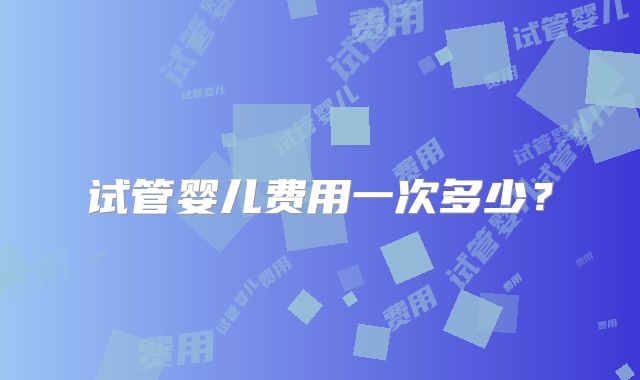 试管婴儿费用一次多少？
