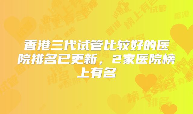 香港三代试管比较好的医院排名已更新，2家医院榜上有名