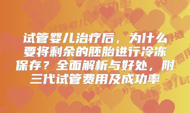 试管婴儿治疗后，为什么要将剩余的胚胎进行冷冻保存？全面解析与好处，附三代试管费用及成功率
