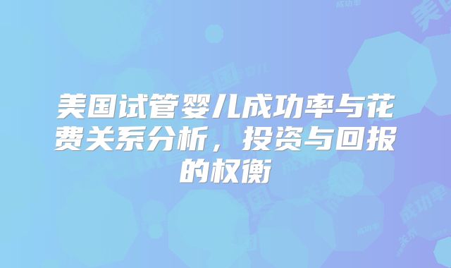 美国试管婴儿成功率与花费关系分析，投资与回报的权衡