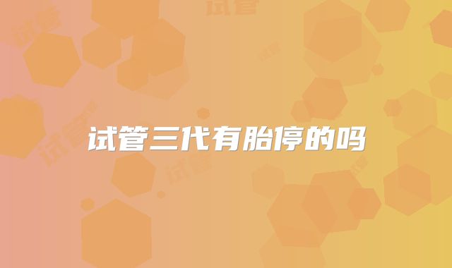 试管三代有胎停的吗