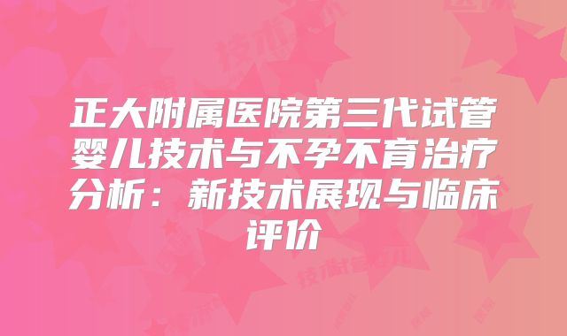 正大附属医院第三代试管婴儿技术与不孕不育治疗分析：新技术展现与临床评价