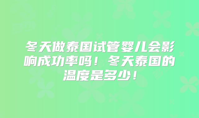 冬天做泰国试管婴儿会影响成功率吗！冬天泰国的温度是多少！