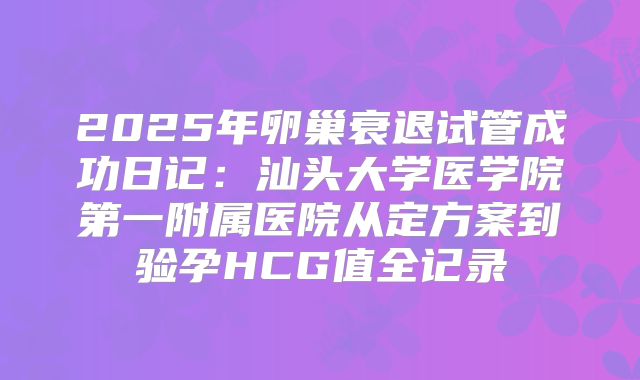 2025年卵巢衰退试管成功日记：汕头大学医学院第一附属医院从定方案到验孕HCG值全记录
