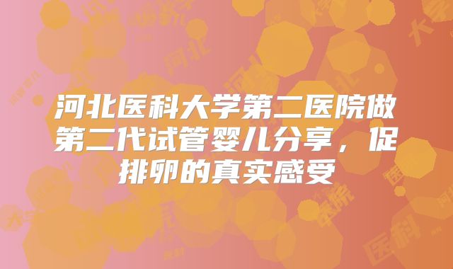 河北医科大学第二医院做第二代试管婴儿分享，促排卵的真实感受