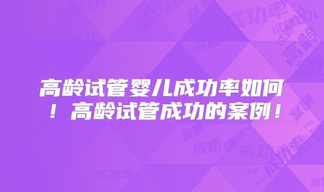 高龄试管婴儿成功率如何！高龄试管成功的案例！