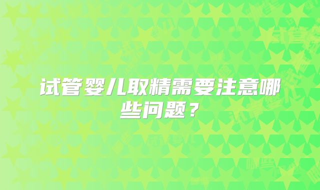 试管婴儿取精需要注意哪些问题？