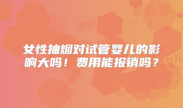 女性抽烟对试管婴儿的影响大吗！费用能报销吗？