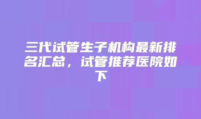 三代试管生子机构最新排名汇总，试管推荐医院如下