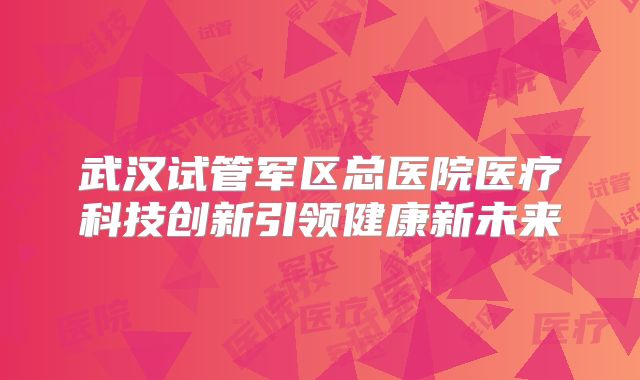 武汉试管军区总医院医疗科技创新引领健康新未来