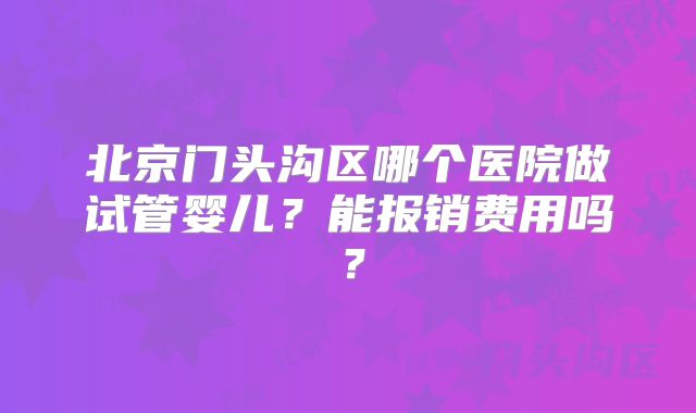 北京门头沟区哪个医院做试管婴儿？能报销费用吗？