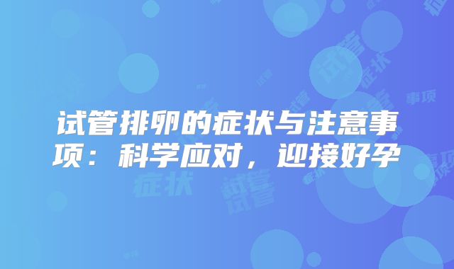 试管排卵的症状与注意事项：科学应对，迎接好孕