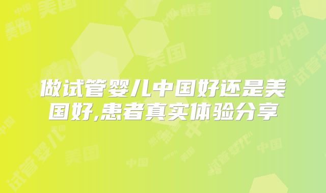 做试管婴儿中国好还是美国好,患者真实体验分享