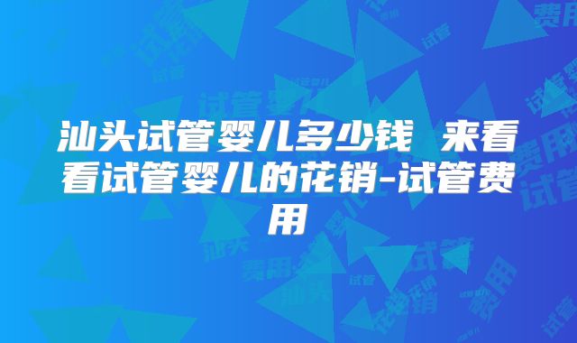汕头试管婴儿多少钱 来看看试管婴儿的花销-试管费用