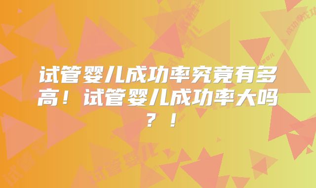 试管婴儿成功率究竟有多高！试管婴儿成功率大吗？！