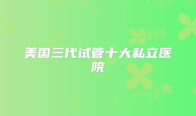 美国三代试管十大私立医院