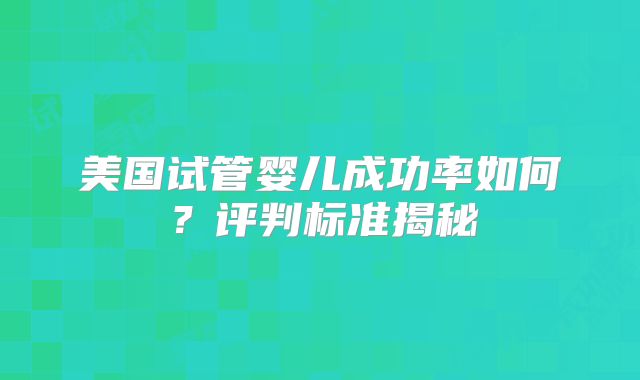 美国试管婴儿成功率如何?评判标准揭秘