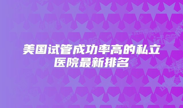美国试管成功率高的私立医院最新排名